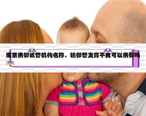 南京供卵试管机构名称，输卵管发育不良可以供卵吗